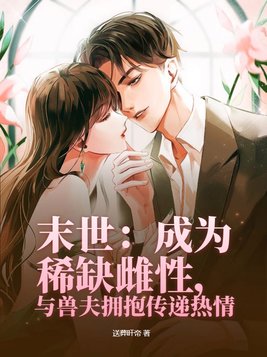 末世:成为稀缺雌性,与兽夫拥抱传递热情